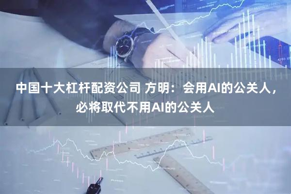 中国十大杠杆配资公司 方明：会用AI的公关人，必将取代不用AI的公关人