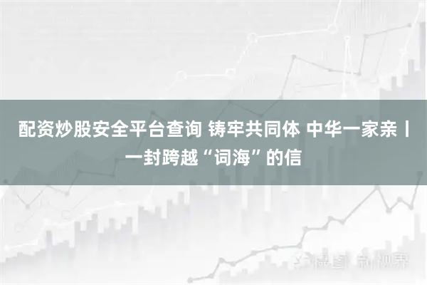 配资炒股安全平台查询 铸牢共同体 中华一家亲丨一封跨越“词海”的信
