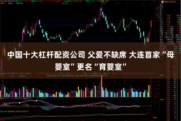 中国十大杠杆配资公司 父爱不缺席 大连首家“母婴室”更名“育婴室”