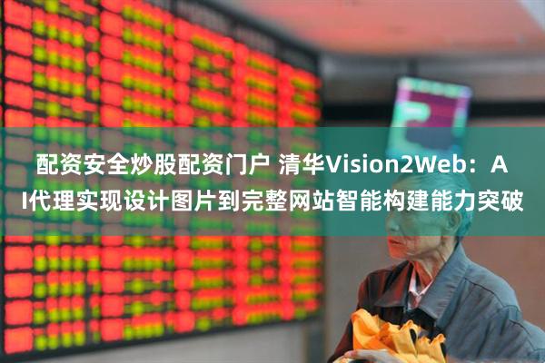 配资安全炒股配资门户 清华Vision2Web：AI代理实现设计图片到完整网站智能构建能力突破