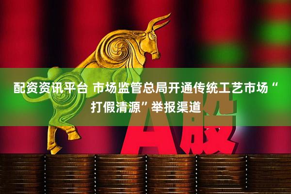 配资资讯平台 市场监管总局开通传统工艺市场“打假清源”举报渠道