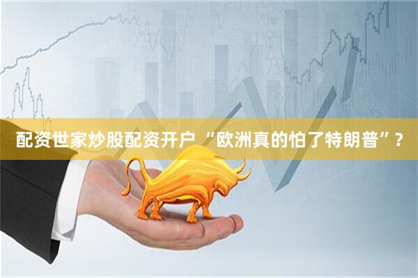 配资世家炒股配资开户 “欧洲真的怕了特朗普”？