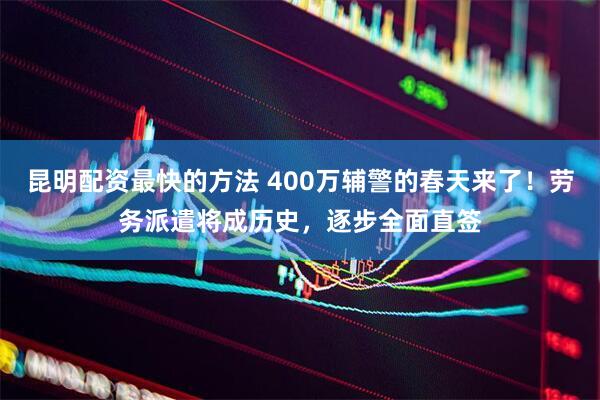 昆明配资最快的方法 400万辅警的春天来了！劳务派遣将成历史，逐步全面直签