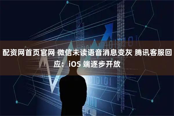 配资网首页官网 微信未读语音消息变灰 腾讯客服回应：iOS 端逐步开放