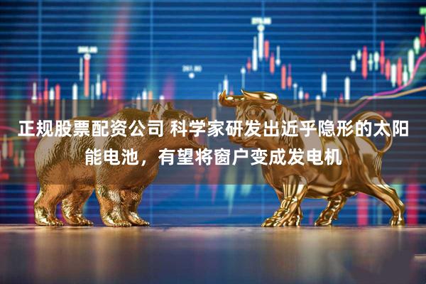 正规股票配资公司 科学家研发出近乎隐形的太阳能电池，有望将窗户变成发电机