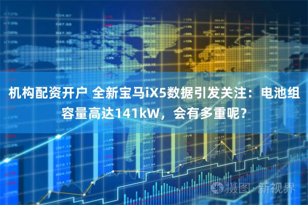 机构配资开户 全新宝马iX5数据引发关注：电池组容量高达141kW，会有多重呢？